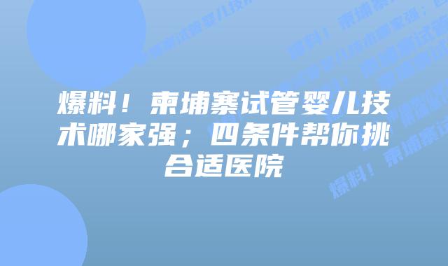爆料!柬埔寨试管婴儿技术哪家强;四条件帮你挑合适医院
