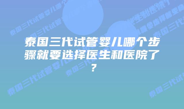 泰国三代试管婴儿哪个步骤就要选择医生和医院了?