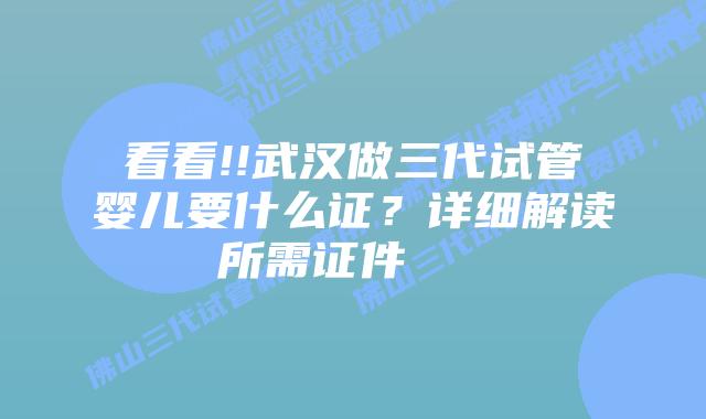 看看!!武汉做三代试管婴儿要什么证？详细解读所需证件    