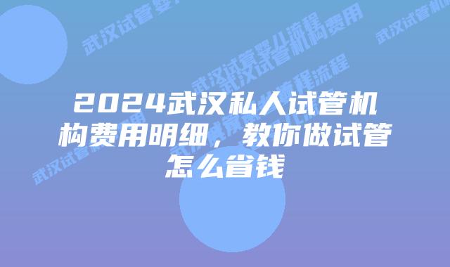 2024武汉私人试管机构费用明细,教你做试管怎么省钱