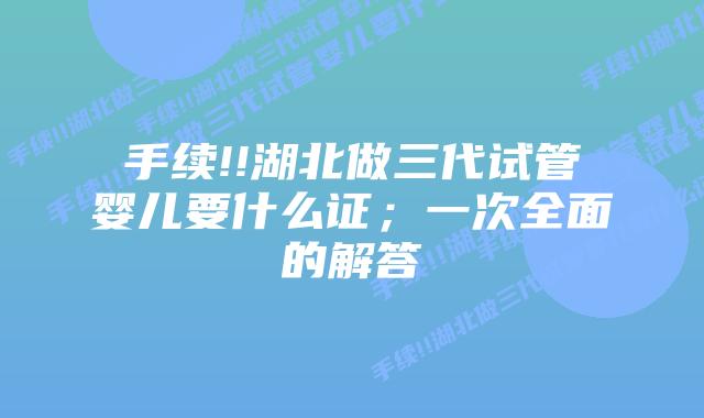 手续!!湖北做三代试管婴儿要什么证;一次全面的解答