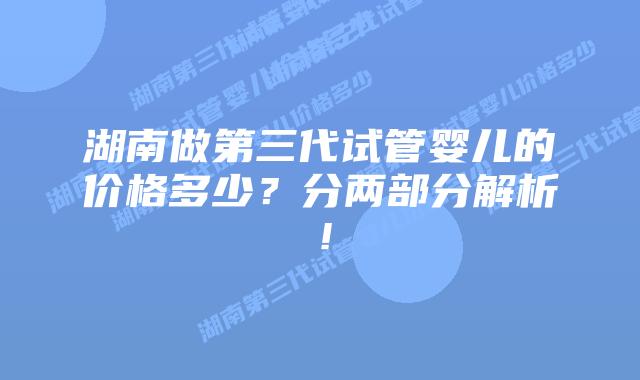 湖南做第三代试管婴儿的价格多少?分两部分解析!