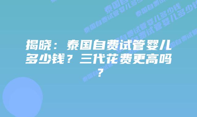 揭晓：泰国自费试管婴儿多少钱？三代花费更高吗？