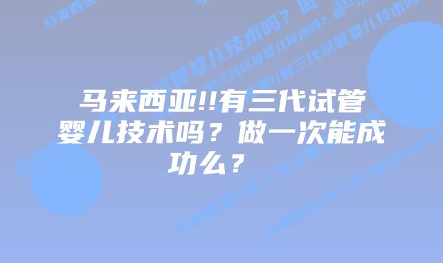 马来西亚!!有三代试管婴儿技术吗?做一次能成功么?