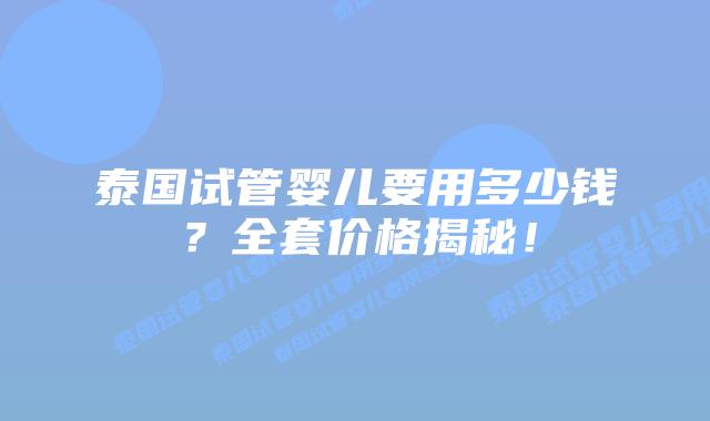 泰国试管婴儿要用多少钱？全套价格揭秘！