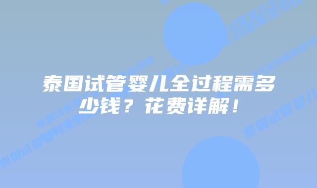 泰国试管婴儿全过程需多少钱？花费详解！