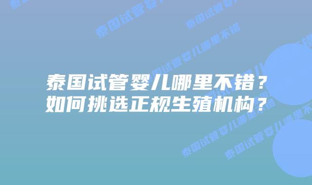 泰国试管婴儿哪里不错?如何挑选正规生殖机构?