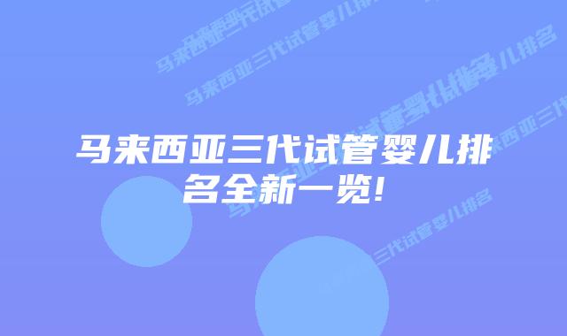 马来西亚三代试管婴儿排名全新一览!