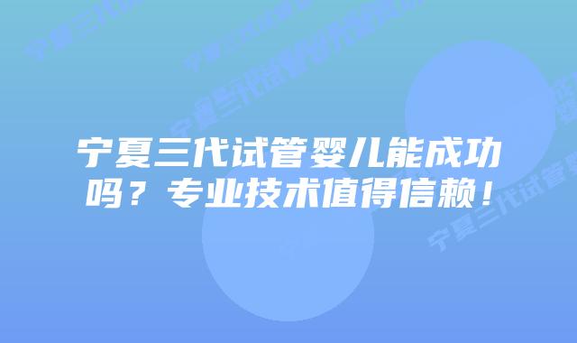 宁夏三代试管婴儿能成功吗?专业技术值得信赖!