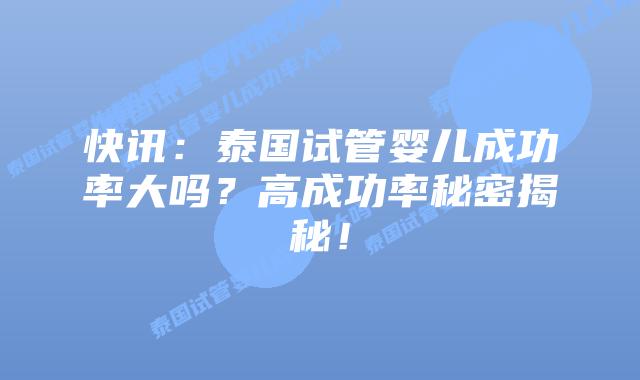 快讯：泰国试管婴儿成功率大吗？高成功率秘密揭秘！