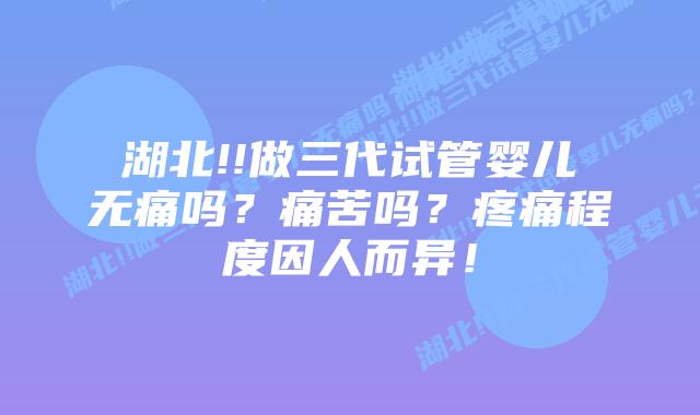 湖北!!做三代试管婴儿无痛吗?痛苦吗?疼痛程度因人而异!