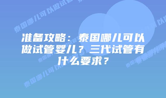 准备攻略：泰国哪儿可以做试管婴儿？三代试管有什么要求？