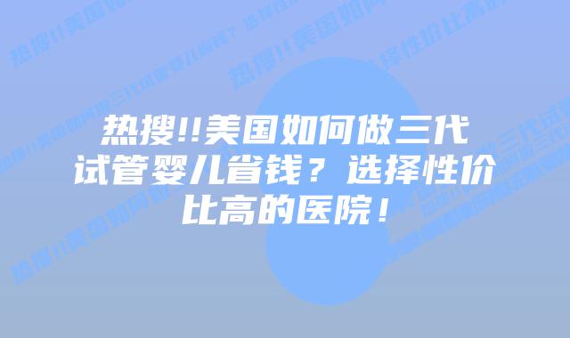 热搜!!美国如何做三代试管婴儿省钱?选择性价比高的医院!