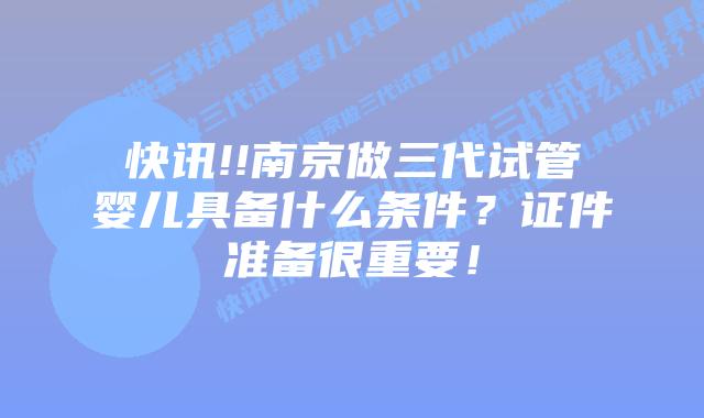 快讯!!南京做三代试管婴儿具备什么条件?证件准备很重要!