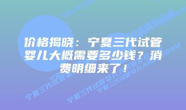 价格揭晓:宁夏三代试管婴儿大概需要多少钱?消费明细来了!