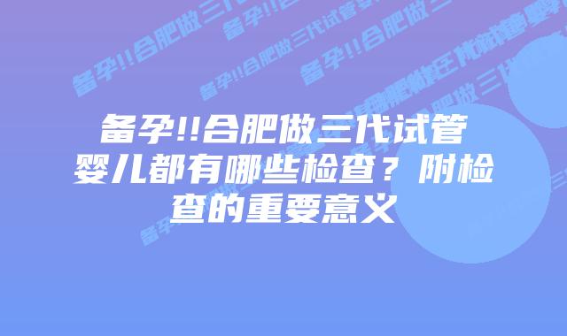 备孕!!合肥做三代试管婴儿都有哪些检查?附检查的重要意义