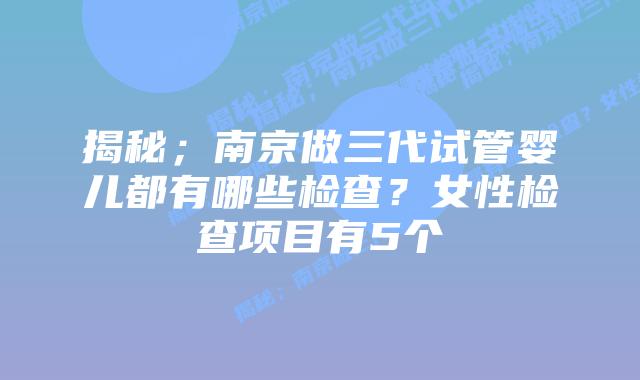 揭秘;南京做三代试管婴儿都有哪些检查?女性检查项目有5个