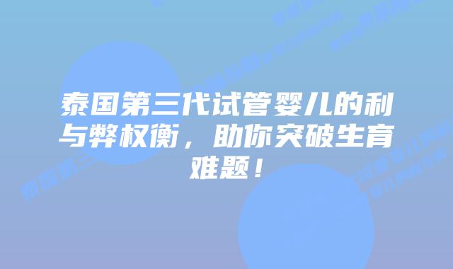 泰国第三代试管婴儿的利与弊权衡,助你突破生育难题!