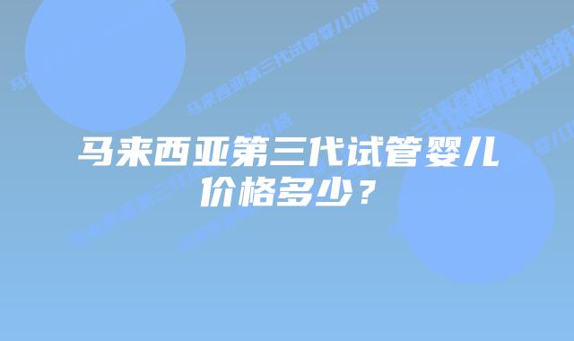 马来西亚第三代试管婴儿价格多少?