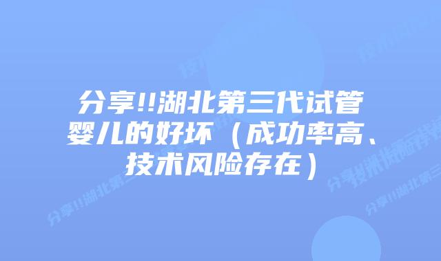 分享!!湖北第三代试管婴儿的好坏(成功率高、技术风险存在)