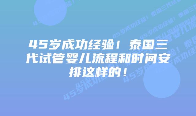 45岁成功经验!泰国三代试管婴儿流程和时间安排这样的!