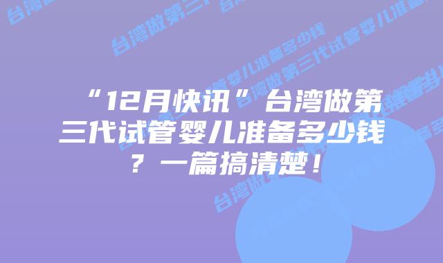“12月快讯”台湾做第三代试管婴儿准备多少钱?一篇搞清楚!