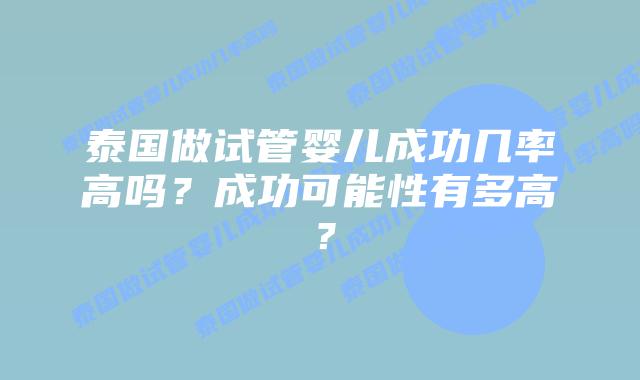 泰国做试管婴儿成功几率高吗?成功可能性有多高?