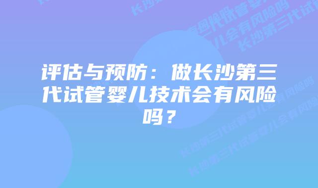 评估与预防:做长沙第三代试管婴儿技术会有风险吗?