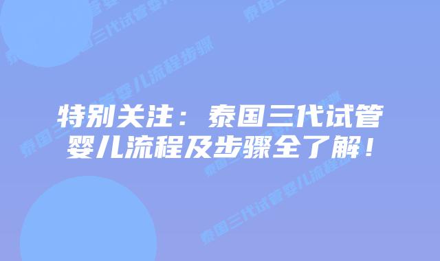 特别关注：泰国三代试管婴儿流程及步骤全了解！