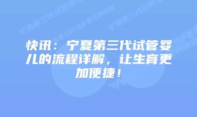 快讯:宁夏第三代试管婴儿的流程详解,让生育更加便捷!
