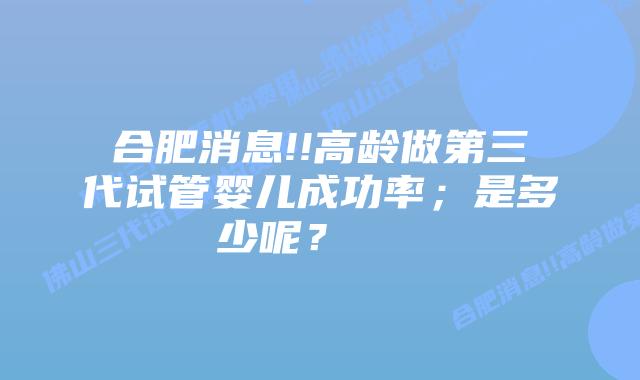 合肥消息!!高龄做第三代试管婴儿成功率;是多少呢?
