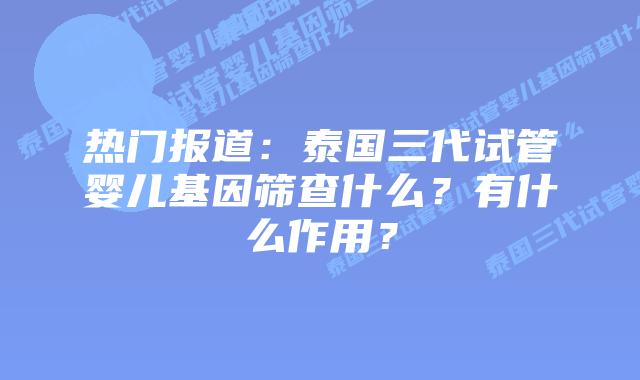 热门报道:泰国三代试管婴儿基因筛查什么?有什么作用?