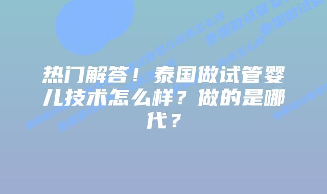 热门解答！泰国做试管婴儿技术怎么样？做的是哪代？