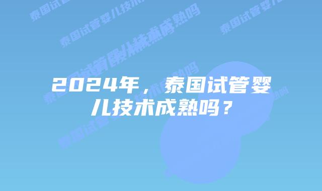 2024年,泰国试管婴儿技术成熟吗?