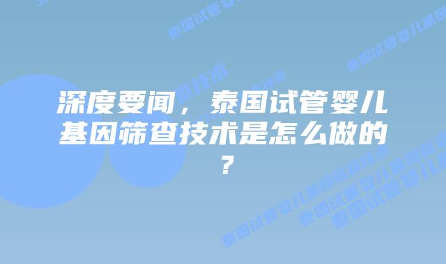 深度要闻，泰国试管婴儿基因筛查技术是怎么做的？