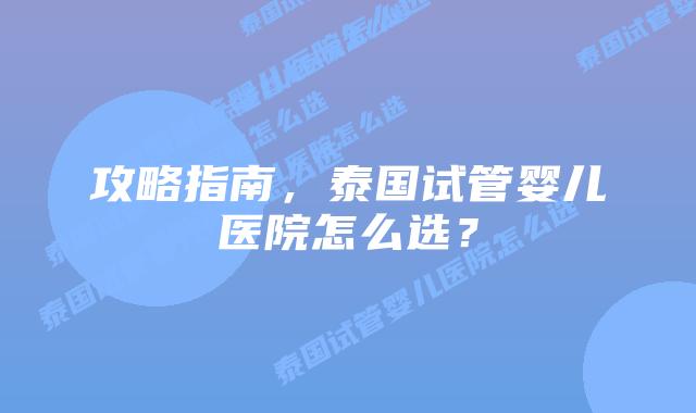 攻略指南，泰国试管婴儿医院怎么选？