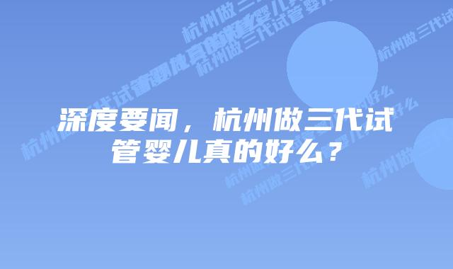 深度要闻，杭州做三代试管婴儿真的好么？