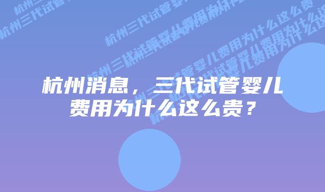 杭州消息，三代试管婴儿费用为什么这么贵？