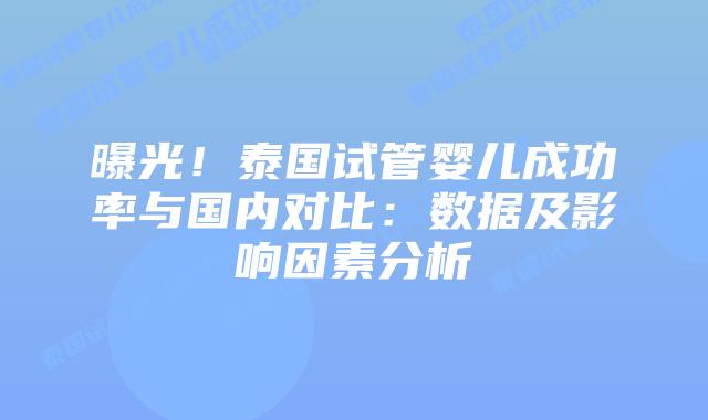 曝光！泰国试管婴儿成功率与国内对比：数据及影响因素分析