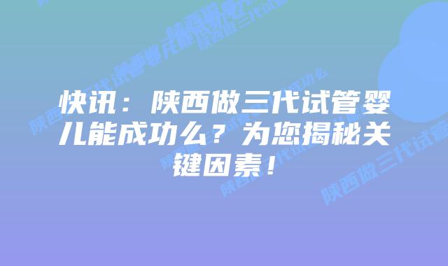 快讯：陕西做三代试管婴儿能成功么？为您揭秘关键因素！