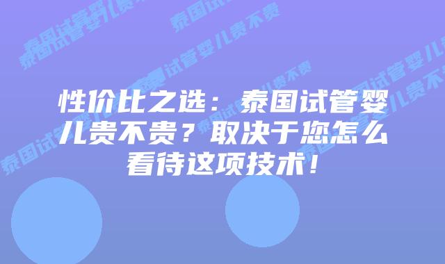 性价比之选：泰国试管婴儿贵不贵？取决于您怎么看待这项技术！