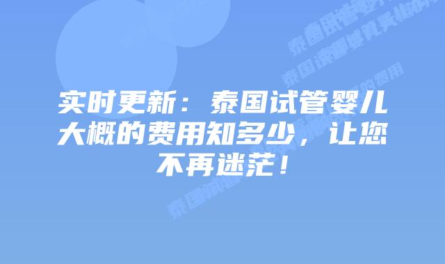 实时更新:泰国试管婴儿大概的费用知多少,让您不再迷茫!