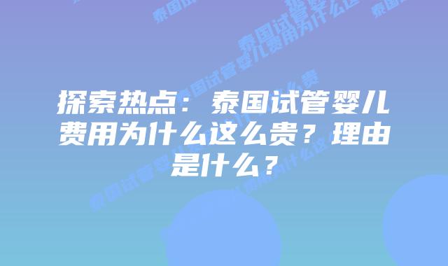 探索热点：泰国试管婴儿费用为什么这么贵？理由是什么？