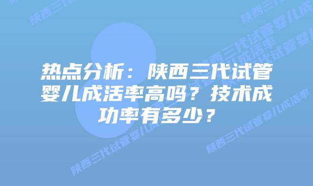 热点分析:陕西三代试管婴儿成活率高吗?技术成功率有多少?