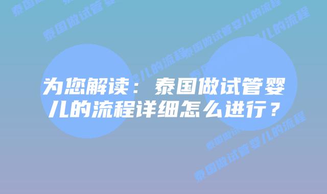 为您解读：泰国做试管婴儿的流程详细怎么进行？