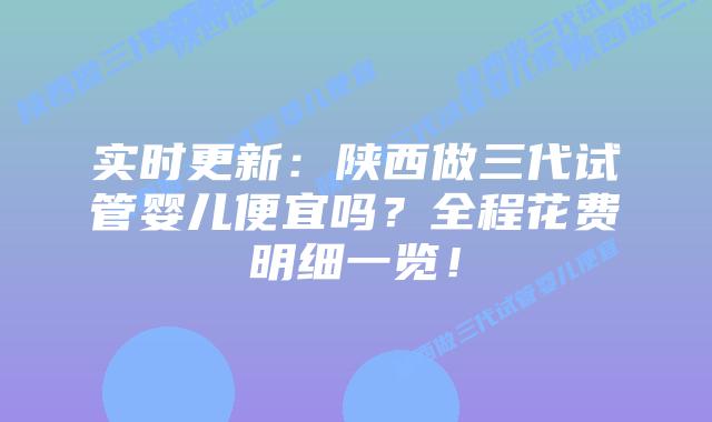 实时更新:陕西做三代试管婴儿便宜吗?全程花费明细一览!
