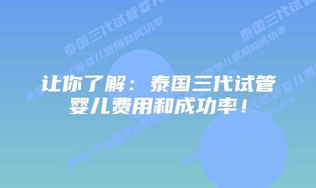 让你了解：泰国三代试管婴儿费用和成功率！