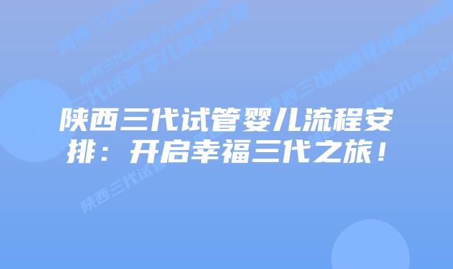 陕西三代试管婴儿流程安排:开启幸福三代之旅!
