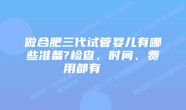 做合肥三代试管婴儿有哪些准备?检查、时间、费用都有    