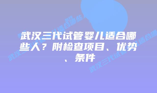 武汉三代试管婴儿适合哪些人？附检查项目、优势、条件